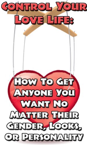 Control Your Love Life: How To Get Anyone You Want No Matter Their Gender, Looks, Or Personality