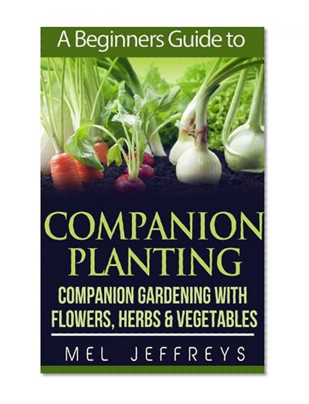 A Beginners Guide to Companion Planting: Companion Gardening with Flowers, Herbs & Vegetables (Simple Living)