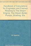 Handbook of Calculations for Engineers and Firemen Relating to The Steam Engine, The Steam Boiler, Pumps, Shafting, Ets.