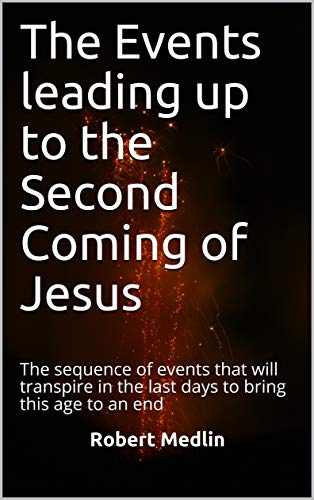 The Events leading up to the Second Coming of Jesus: The sequence of events that will transpire in the last days to bring this age to an end