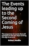 The Events leading up to the Second Coming of Jesus: The sequence of events that will transpire in the last days to bring this age to an end
