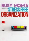 The Busy Mom's Guide To Stress Free Organization: How To Organize, Clean, And Keep Your Home Stress Free