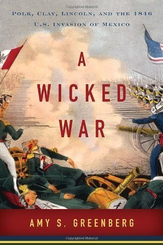 A Wicked War: Polk, Clay, Lincoln, and the 1846 U.S. Invasion of Mexico (Edition First Edition) by Greenberg, Amy S. [Hardcover(2012Â£Â©]
