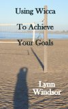 Using Wicca To Achieve Your Goals (Wiccan Goal Setting Book 1)