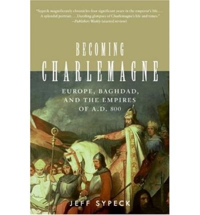 Becoming Charlemagne: Europe, Baghdad, and the Empires of A.D. 800 unknown Edition by Sypeck, Jeff [2007]