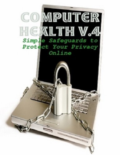 Computer Health Made Easy V.4 - Simple Safeguards to Protect Your Privacy Online