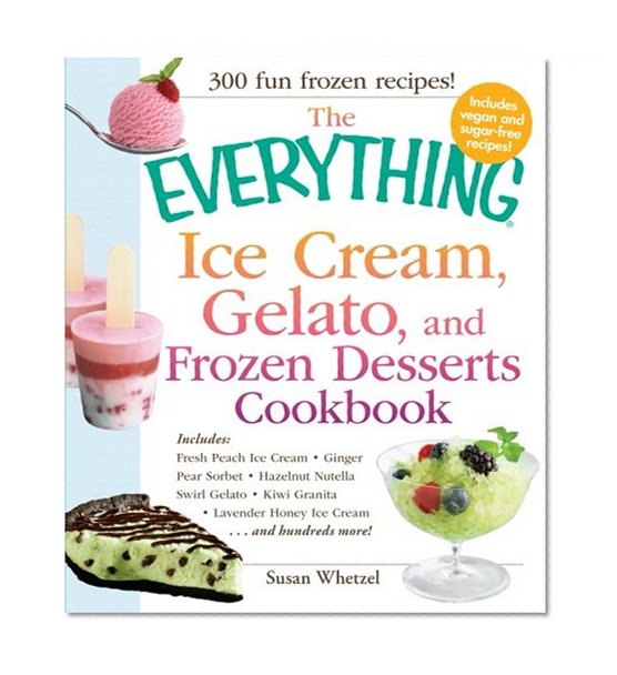 The Everything Ice Cream, Gelato, and Frozen Desserts Cookbook: Includes Fresh Peach Ice Cream, Ginger Pear Sorbet, Hazelnut Nutella Swirl Gelato, ... hundreds more! (Everything Series)