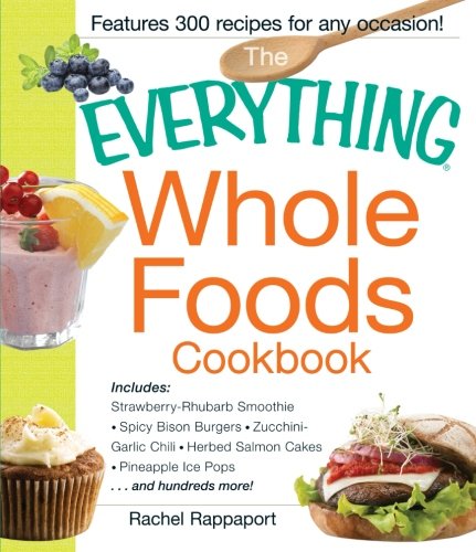 The Everything Whole Foods Cookbook: Includes: Strawberry Rhubarb Smoothie, Spicy Bison Burgers, Zucchini-Garlic Chili, Herbed Salmon Cakes, Pineapple ... ...and hundreds more! (Everything Series)