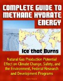 Complete Guide to Methane Hydrate Energy: Ice that Burns, Natural Gas Production Potential, Effect on Climate Change, Safety, and the Environment, Federal Research and Development Programs