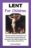 Lent for Children - Inspiring and Educational Facts and Pictures About Lent and Why We Remember the Suffering, Death, and Resurrection of Jesus Christ