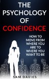 The Psychology of Confidence: How to Move from Where You Are to Where You Want to Be