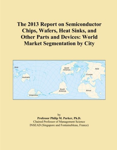 The 2013 Report on Semiconductor Chips, Wafers, Heat Sinks, and Other Parts and Devices: World Market Segmentation by City
