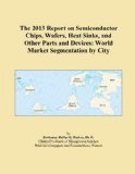 The 2013 Report on Semiconductor Chips, Wafers, Heat Sinks, and Other Parts and Devices: World Market Segmentation by City