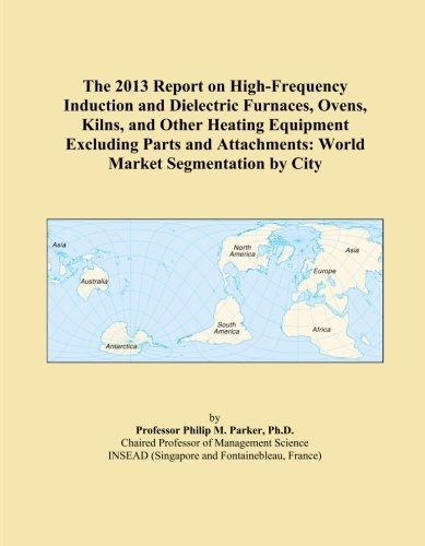The 2013 Report on High-Frequency Induction and Dielectric Furnaces, Ovens, Kilns, and Other Heating Equipment Excluding Parts and Attachments: World Market Segmentation by City