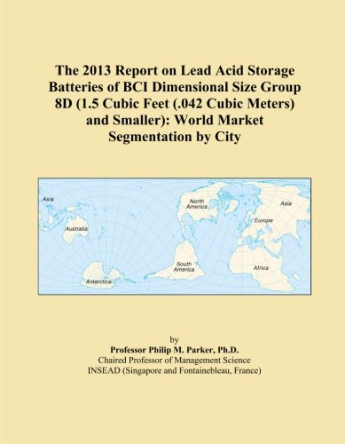 The 2013 Report on Lead Acid Storage Batteries of BCI Dimensional Size Group 8D (1.5 Cubic Feet (.042 Cubic Meters) and Smaller): World Market Segmentation by City