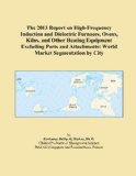 The 2013 Report on High-Frequency Induction and Dielectric Furnaces, Ovens, Kilns, and Other Heating Equipment Excluding Parts and Attachments: World Market Segmentation by City