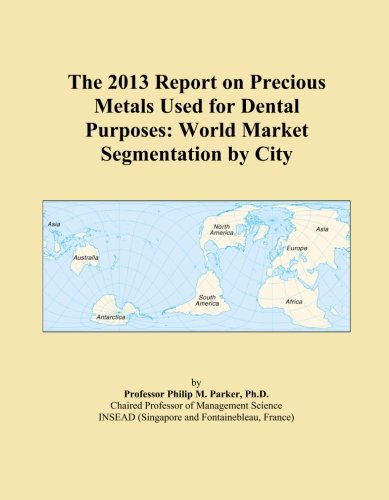 The 2013 Report on Precious Metals Used for Dental Purposes: World Market Segmentation by City