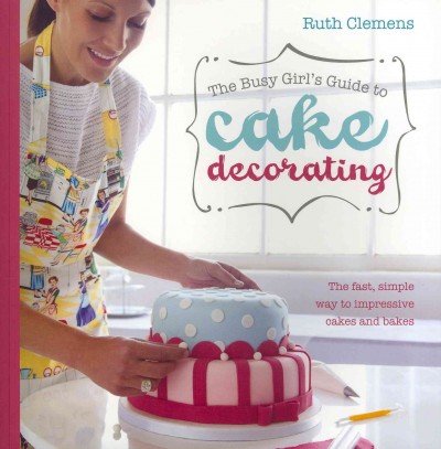 The Busy Girl's Guide To Cake Decorating: The Fast, Simple Way to Impressive Cakes and Bakes