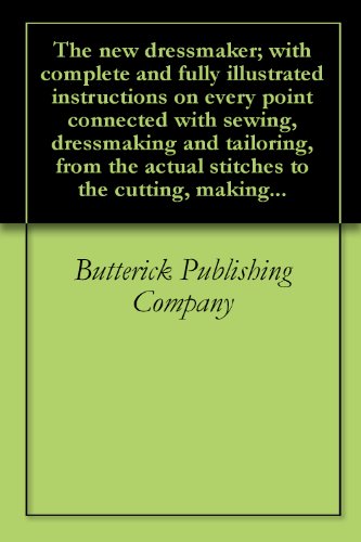 The new dressmaker; with complete and fully illustrated instructions on every point connected with sewing, dressmaking and tailoring, from the actual stitches to the cutting, making...