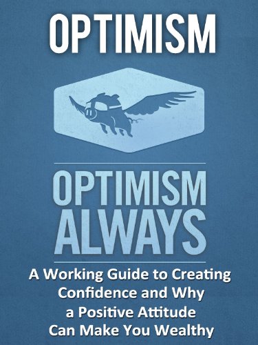 Optimism: A Working Guide to Creating Confidence and Why a Positive Attitude Can Make You Wealthy