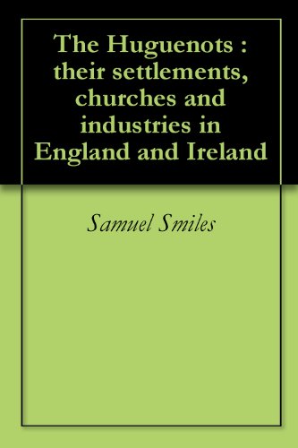 The Huguenots : their settlements, churches and industries in England and Ireland