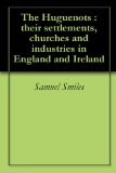 The Huguenots : their settlements, churches and industries in England and Ireland