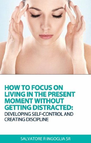 How To Focus On Living In The Present Moment Without Getting Distracted:Developing Self-Control And Creating Discipline