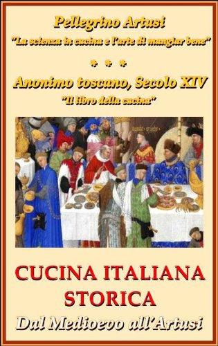 Cucina Italiana Storica. Dal Medioevo all'Artusi: "La scienza in cucina e l'arte di mangiar bene" - "Il libro della cucina del Secolo XIV" (Italian Edition)