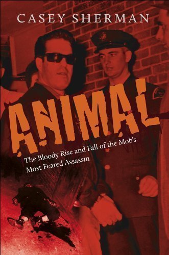 Animal: The Bloody Rise and Fall of the Mob's Most Feared Assassin by Sherman, Casey (4/9/2013)