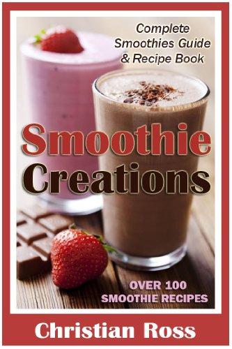 Smoothie Creations: Complete Smoothies Guide & Recipe Book - Over 100 Smoothie Recipes