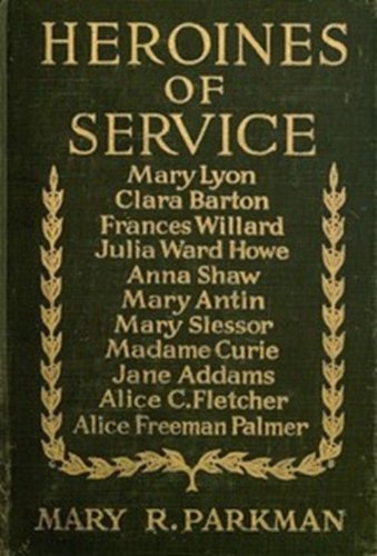 HEROINES OF SERVICE :Mary Lyon, Alice Freeman Palmer, Clara Barton, Frances Willard, Julia Ward Howe, Anna Shaw, Mary Antin, Alice C.Fletcher, Mary Slessor of Calabar, Madame Curie, Jane Addams