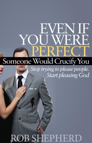 Even If You Were Perfect, Someone Would Crucify You: Stop trying to please people. Start pleasing God (Morgan James Faith)