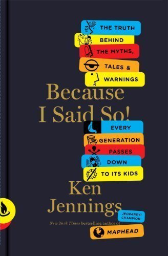 Because I Said So!: The Truth Behind the Myths, Tales, and Warnings Every Generation Passes Down to Its Kids by Jennings, Ken (12/4/2012)