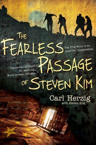 The Fearless Passage of Steven Kim: The True Story of an American Businessman Imprisoned in China for Rescuing North Korean Refugees by Carl Herzig (3/14/2013)