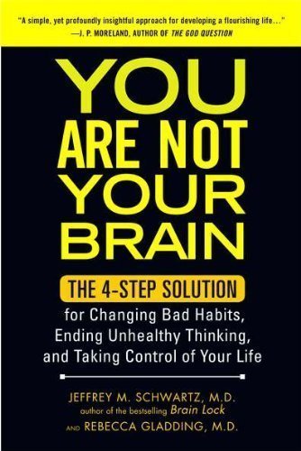 You Are Not Your Brain: The 4-Step Solution for Changing Bad Habits, Ending Unhealthy Thinking, and Taking Control of Your Life by Schwartz, Jeffrey, Gladding MD, Rebecca Reprint Edition (6/5/2012)