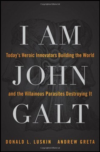 I Am John Galt: Today's Heroic Innovators Building the World and the Villainous Parasites Destroying It by Luskin, Donald, Greta, Andrew 1st (first) Edition (5/24/2011)