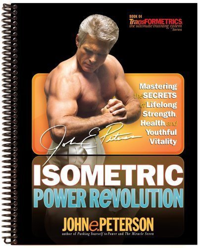Isometric Power Revolution: Mastering the Secrets of Lifelong Strength, Health, and Youthful Vitality (Transformetrics: The Ultimate Training System) by Peterson, John E. (2007)