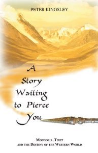 A Story Waiting to Pierce You: Mongolia, Tibet and the Destiny of the Western World by Kingsley, Peter (2010)