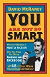 You are Not So Smart: Why Your Memory is Mostly Fiction, Why You Have Too Many Friends on Facebook, and 46 Other Ways You're Deluding Yourself. by David McRaney (2012)