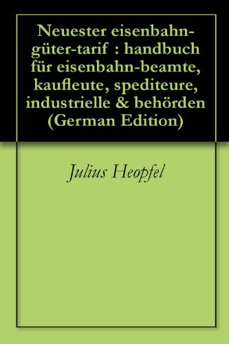 Neuester eisenbahn-güter-tarif : handbuch für eisenbahn-beamte, kaufleute, spediteure, industrielle & behörden (German Edition)