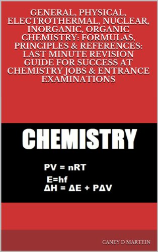 GENERAL, PHYSICAL, ELECTROTHERMAL, NUCLEAR, INORGANIC, ORGANIC CHEMISTRY: FORMULAS, PRINCIPLES & REFERENCES: LAST MINUTE REVISION GUIDE FOR SUCCESS AT CHEMISTRY JOBS & ENTRANCE EXAMINATIONS