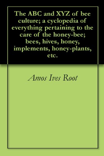 The ABC and XYZ of bee culture; a cyclopedia of everything pertaining to the care of the honey-bee; bees, hives, honey, implements, honey-plants, etc.