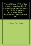 The ABC and XYZ of bee culture; a cyclopedia of everything pertaining to the care of the honey-bee; bees, hives, honey, implements, honey-plants, etc.
