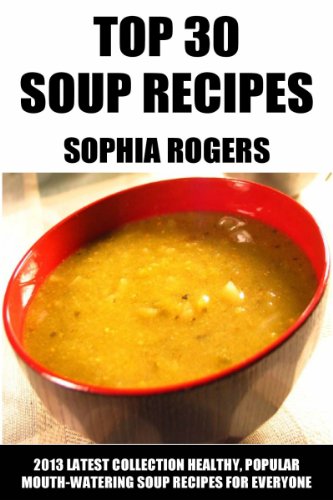 Top 30 Soup Recipes For Everyday Eating: Latest Collection of Healthy, Popular And Mouth-Watering Soups For Everyone