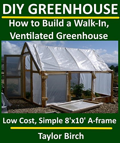 DIY Greenhouse: How to Build a Walk-In, Ventilated Greenhouse Using Wood, Plastic Sheeting & PVC (Greenhouse Plans Series)