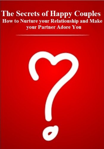 The Secrets of Happy Couples: How to Nurture your Relationship and Make your Partner Adore You