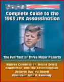 Complete Guide to the 1963 JFK Assassination: The Full Text of Three Major Reports - Warren Commission, House Select Committee, and the Assassination Records Review Board - President John F. Kennedy