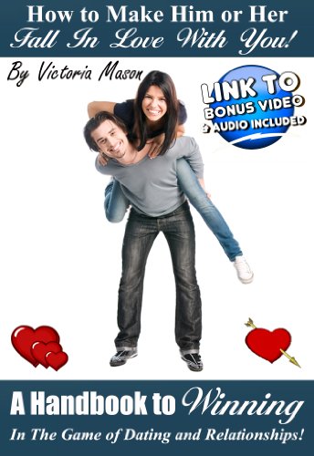 How to Make Him or Her Fall In Love With You - A Handbook to Winning In The Game of Dating and Relationships