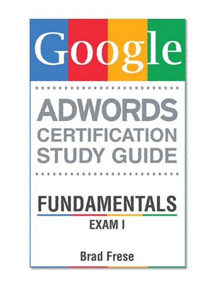 Google AdWords Certification Study Guide: Fundamentals Exam I (AdWords Certification Study Guide Series Book 1)