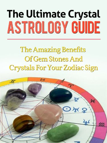 The Ultimate Crystal Astrology Guide - The Amazing Benefits of Crystals for Your Zodiac Sign (Aries, Taurus, Gemini, Cancer, Leo, Virgo, Libra, Scorpio, Sagittarius, Capricorn, Aquarius, Pisces)